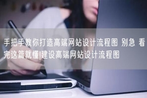 手把手教你打造高端网站设计流程图 别急 看完这篇就懂|建设高端网站设计流程图